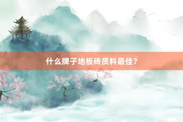 什么牌子地板砖质料最佳？