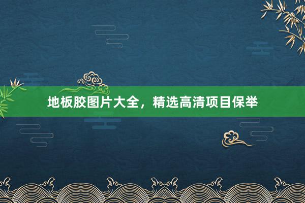地板胶图片大全，精选高清项目保举